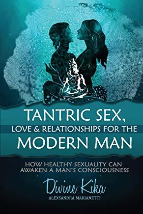 Tantric Sex, Love & Relationships for the Modern Man: How Healthy Sexuality Can Awaken a Man's Consciousness