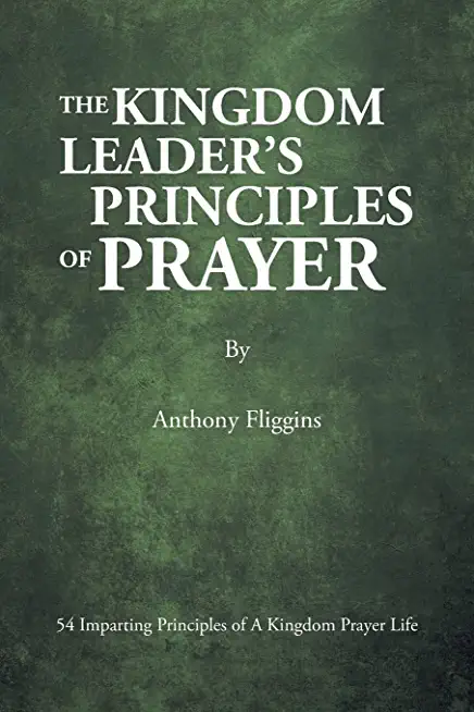 The Kingdom Leader's Principles of Prayer: 54 Imparting Principles of A Kingdom Prayer Life