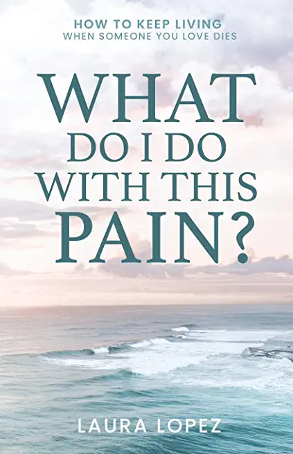 What Do I Do With This Pain?: How to Keep Living When Someone You Love Dies
