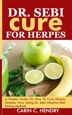 Dr. Sebi Cure for Herpes: A Simple Guide On How To Cure Herpes Simplex Virus Using Dr. Sebi Alkaline Diet Eating Method