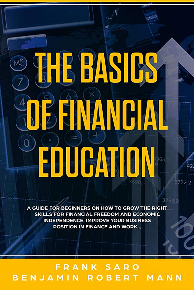 The Basics of Financial Education: A Guide for Beginners on How to Grow the Right Skills for Financial Freedom and Economic Independence. Improve Your