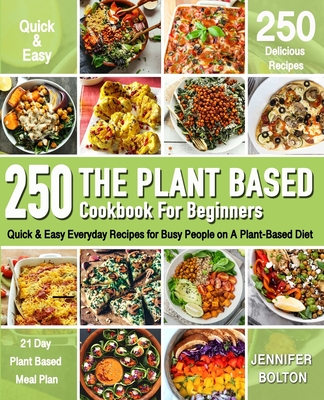 The Plant Based Cookbook for Beginners: 250 Quick & Easy Everyday Recipes for Busy People on A Plant Based Diet - 21-Day Plant-Based Meal Plan (Plant-