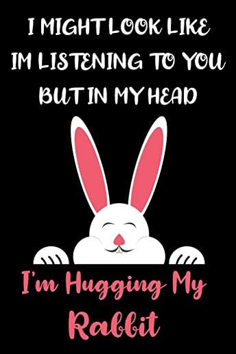 I Might Look Like Im Listening to You But In My Head I'm Hugging My Rabbit: Rabbit Gifts for Rabbit Lovers: Awesome Pink Black and White Rabbit Notebo
