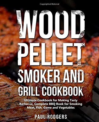 Wood Pellet Smoker and Grill Cookbook: Ultimate Cookbook for Making Tasty Barbecue, Complete BBQ Book for Smoking Meat, Fish, Game and Vegetables