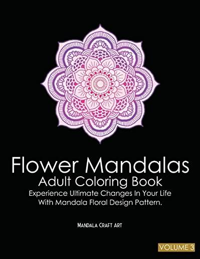 Flower Mandalas Adult Coloring Book Volume 3: Experience Ultimate Changes In Your Life With Unique Mandala Floral Design Pattern Pages ( Meditation An
