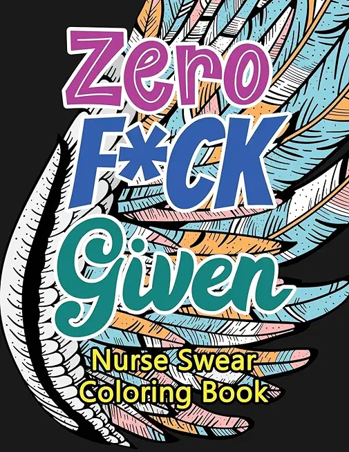 Zero F*ck Given Nurse Swear Coloring Book: A Humorous Snarky & Unique Adult Coloring Book for Registered Nurses, Nurses Stress Relief and Mood Lifting