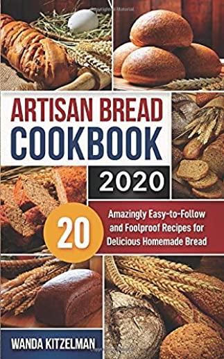 Artisan Bread Cookbook 2020: 20 Amazingly Easy-to-Follow and Foolproof Recipes for Delicious Homemade Bread