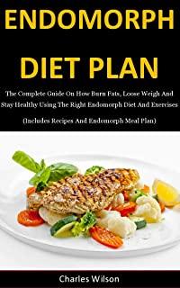 Endomorph Diet Plan: The Complete Guide On How Burn Fats, Loose Weigh And Stay Healthy Using The Right Endomorph Diet And Exercises (Includ