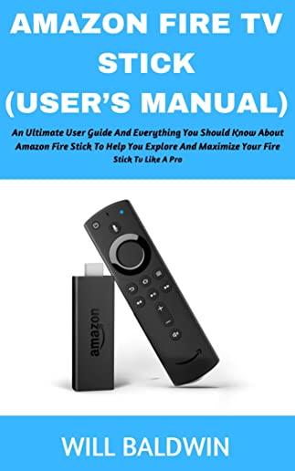 Amazon Fire TV Stick (User's Manual): An Ultimate User Guide and Everything You Should Know about Amazon Fire Stick to Help You Explore and Maximize Y