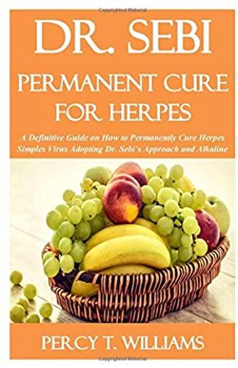 Dr. Sebi Permanent Cure for Herpes: A Definitive Guide on How To Permanently Cure Herpes Simples Virus Adopting Dr. Sebi's Approach and Alkaline Diet
