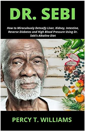 Dr. Sebi: How to Miraculously Detoxify Liver, Kidney, Intestine, Reverse Diabetes and High Blood Pressure Using Dr. Sebi's Alkal