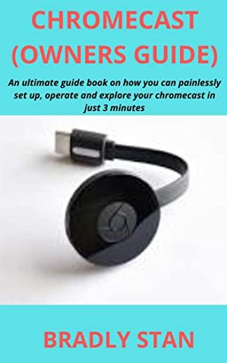Chromecast (Owners Guide): An ultimate guide book on how you can painlessly set up, operate and explore your chromecast in just 3 minutes