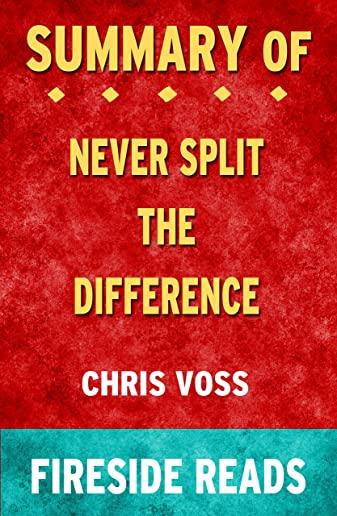 Summary of Never Split the Difference: Negotiating As If Your Life Depended On It By Chris Voss - by Fireside Reads