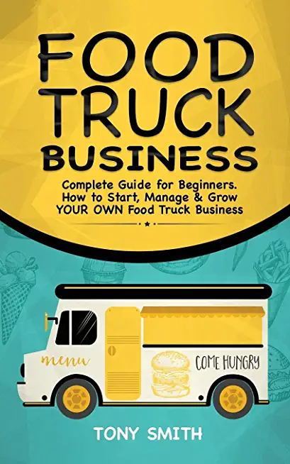 Food Truck Business: Complete Guide for Beginners. How to Start, Manage & Grow YOUR OWN Food Track Business