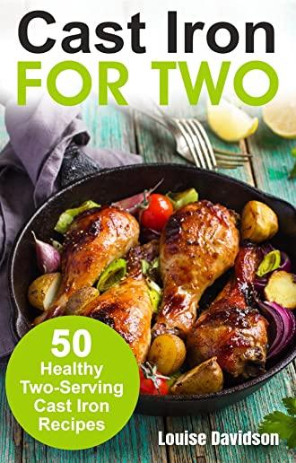 Cast Iron for Two: 50 Healthy Two-Serving Cast Iron Recipes