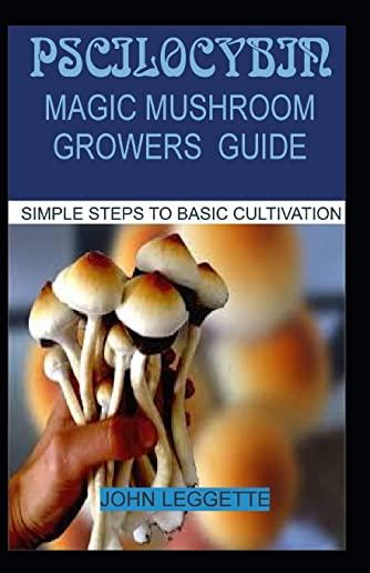 Pscilocybin: Magic Mushroom Growers Guide: All You Need to Know about Magic Mushroom Benefits, Side Effects and Comprehensive Growe