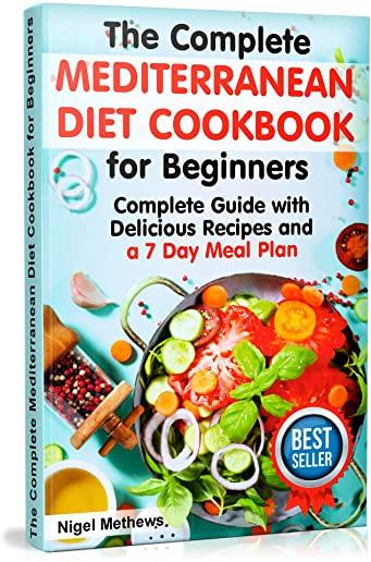 The Complete Mediterranean Diet Cookbook for Beginners: A Complete Mediterranean Diet Guide with Delicious Recipes and a 7 Day Meal Plan