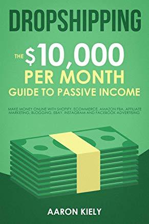 Dropshipping: The $10,000 Per Month Guide to Passive Income: Make Money Online with Shopify, E-Commerce, Amazon Fba, Affiliate Marke
