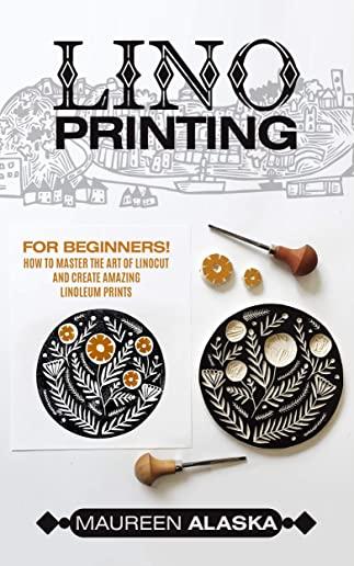 Lino Printing: For Beginners! How to Master the Art of Linocut and Create Amazing Linoleum Prints