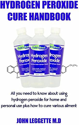 Hydrogen Peroxide Cure Handbook: All You Need to Know about Using Hydrogen Peroxide for Home and Personal Use Plus How to Cure Various Ailment
