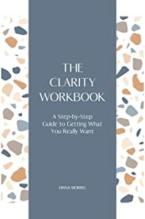The Clarity Workbook: A Step-by-Step Guide to Getting What You Really Want