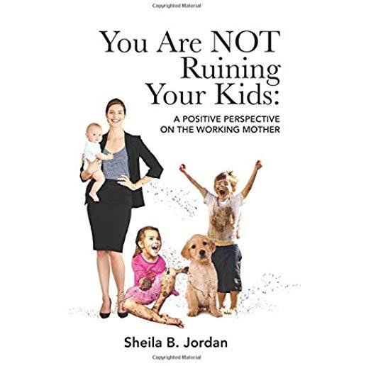 You Are Not Ruining Your Kids: A Positive Perspective on the Working Mom