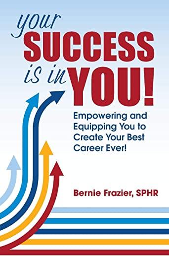 Your Success is in YOU!: Empowering and Equipping You to Create Your Best Career Ever!