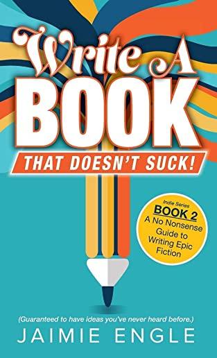 Write a Book that Doesn't Suck: A No Nonsense Guide to Writing Epic Fiction