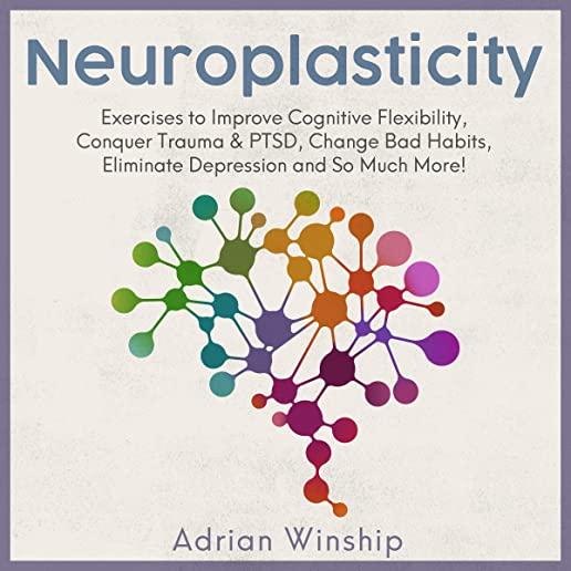Neuroplasticity: Exercises to Improve Cognitive Flexibility, Conquer Trauma & PTSD, Change Bad Habits, Eliminate Depression and So Much