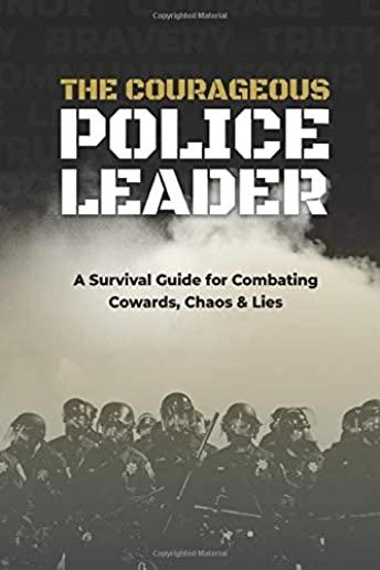 The Courageous Police Leader: A Survival Guide for Combating Cowards, Chaos, and Lies