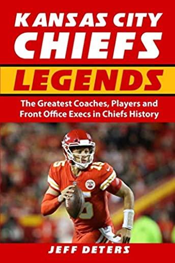 Kansas City Chiefs Legends: The Greatest Coaches, Players and Front Office Execs in Chiefs History