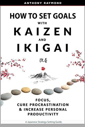 How to Set Goals with Kaizen & Ikigai: A Japanese strategy-setting guide. Focus, Cure Procrastination, & Increase Personal Productivity.