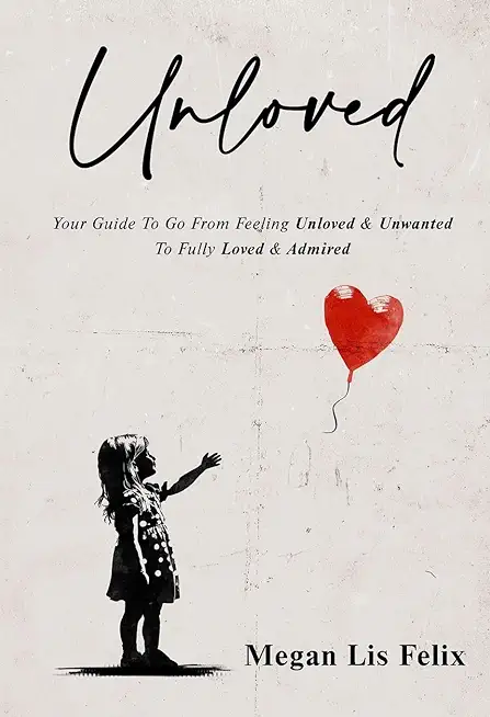 Unloved: Your Guide To Go From Feeling Unloved & Unwanted To Fully Loved & Admired
