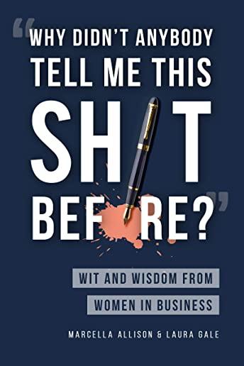 Why Didn't Anybody Tell Me This Sh*t Before?: Wit and Wisdom from Women in Business