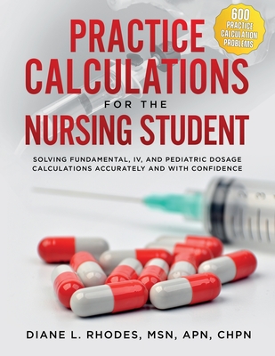 Practice Calculations for the Nursing Student: Solving Fundamental, IV, and Pediatric Dosage Calculations Accurately and with Confidence