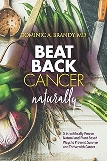 Beat Back Cancer Naturally: 5 Scientifically Proven Natural and Plant-Based Ways to Prevent, Survive and Thrive with Cancer