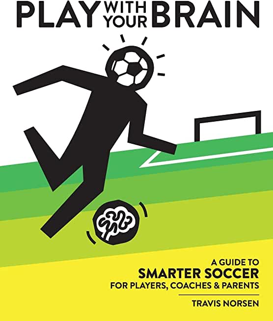 Play With Your Brain: A Guide to Smarter Soccer for Players, Coaches, and Parents