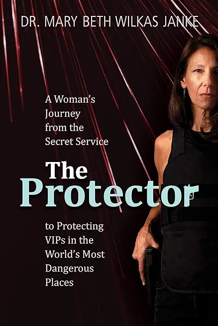 The Protector: A Woman's Journey from the Secret Service to Guarding VIPs and Working in Some of the World's Most Dangerous Places