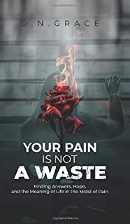 Your Pain Is Not a Waste: Finding Answers, Hope, and the Meaning of Life in the Midst of Pain
