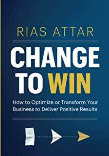 Change to Win: How to Optimize or Transform Your Business to Deliver Positive Results