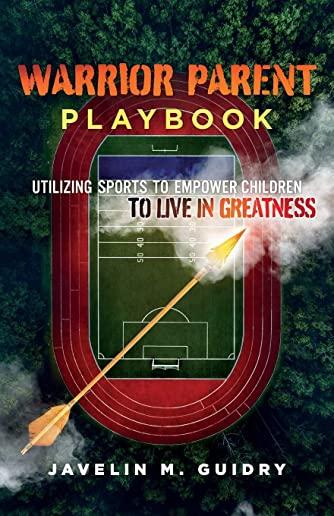 Warrior Parent Playbook: Utilizing Sports to Empower Children to Live in Greatness