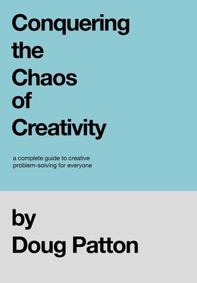 Conquering the Chaos of Creativity: A complete guide to creative problem-solving for everyone
