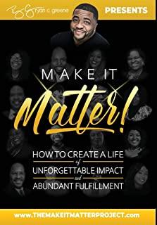 Make It Matter!: How to Create A Life Of Unforgettable Impact & Abundant Fulfillment