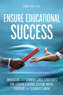 Ensure Educational Success: Innovative and Common Sense Strategies for Leading a School Culture Where Teachers and Students Thrive