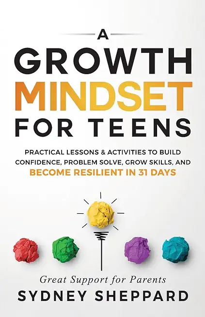 A Growth Mindset for Teens: Practical Lessons & Activities to Build Confidence, Problem Solve, Grow Skills, and Become Resilient in 31days.