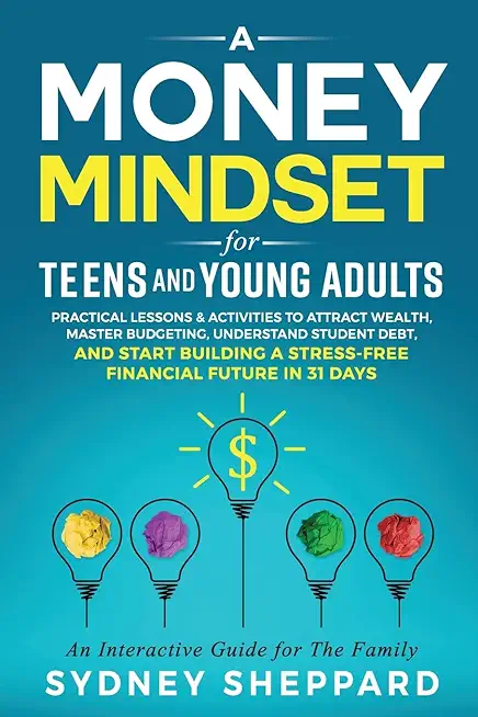 A Money Mindset for Teens and Young Adults: Practical Lessons and Activities to Attract Wealth, Master Budgeting, Understand Student Debt, and Start B