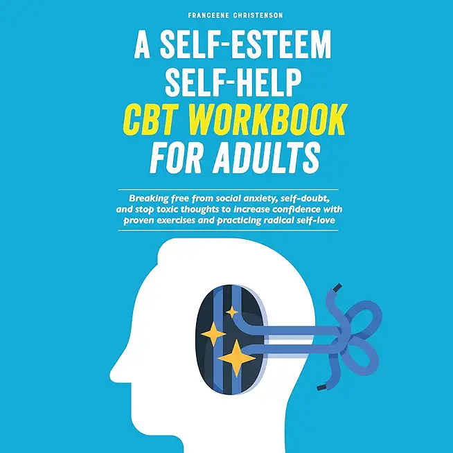 A Self-Esteem Self-Help CBT Workbook for Adults: Breaking Free From Social Anxiety, Self-Doubt, and Stop Toxic Thoughts to Increase Confidence with Pr