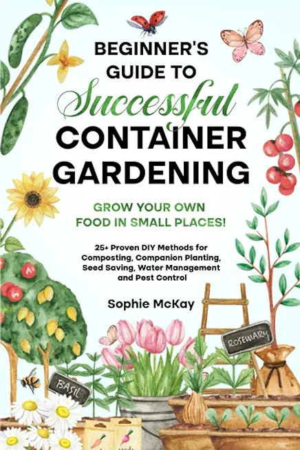 Beginner's Guide to Successful Container Gardening: Grow Your Own Food in Small Places! 25+ Proven DIY Methods for Composting, Companion Planting, See