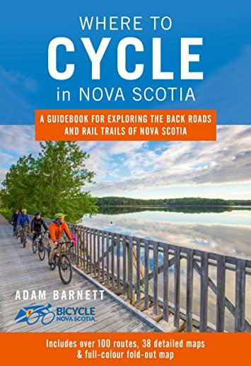 Where to Cycle in Nova Scotia: A Guidebook for Exploring the Back Roads and Rail Trails of Nova Scotia