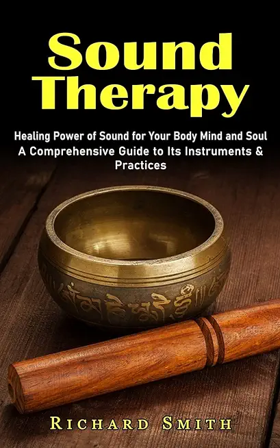 Sound Therapy: Healing Power of Sound for Your Body Mind and Soul (A Comprehensive Guide to Its Instruments & Practices)